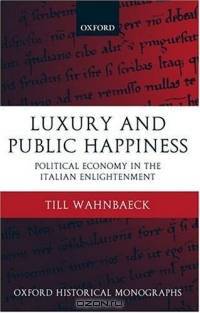 Luxury and Public Happiness: Political Economy in the Italian Enlightenment (Oxford Historical Monographs)