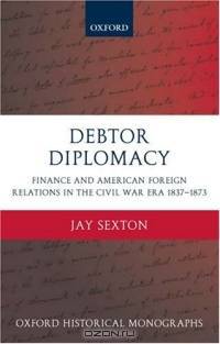Debtor Diplomacy: Finance And American Foreign Relations in the Civil War Era 1837-1873 (Oxford Historical Monographs)
