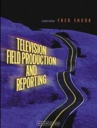 Television Field Production and Reporting (4th Edition)