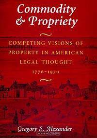 Commodity & Propriety: Competing Visions of Property in American Legal Thought 1776-1970