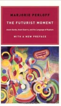 The Futurist Moment: Avant-Garde, Avant Guerre, and the Language of Rupture, with a New Preface