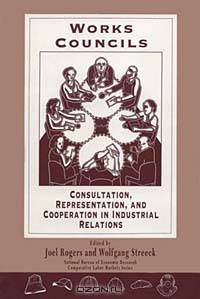 Work Councils: Consultation, Representation, and Cooperation in Industrial Relations (Nber Comparative Labor Markets Series)