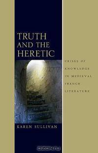 Truth and the Heretic: Crises of Knowledge in Medieval French Literature