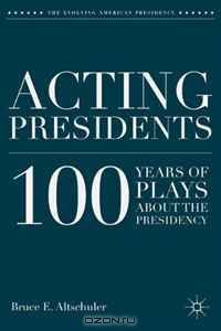 Acting Presidents: 100 Years of Plays about the Presidency (The Evolving American Presidency)