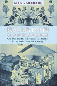 Raising Consumers : Children and the American Mass Market in the Early Twentieth Century (Popular Cultures, Everyday Lives)