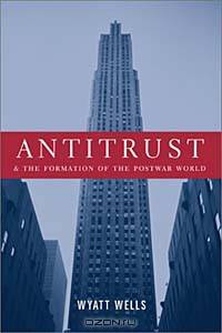 Antitrust and the Formation of the Postwar World (Columbia Studies in Contemporary American History)