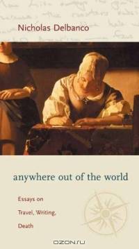 Anywhere Out of the World : Essays on Travel, Writing, Death