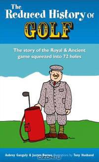 The Reduced History of Golf: The Story of the Royal & Ancient Game Squeezed into 72 Holes