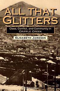 All That Glitters: Class, Conflict, and Community in Cripple Creek (The Working Class in American History)