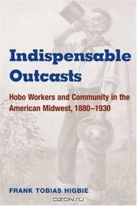 Indispensable Outcasts: Hobo Workers and Community in the American Midwest, 1880-1930 (The Working Class in American History)