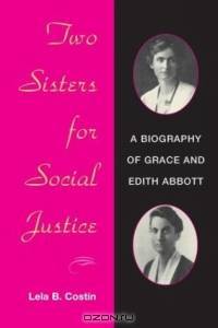 Two Sisters for Social Justice: A Biography of Grace and Edith Abbott