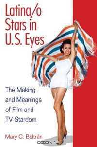 Latina/o Stars in U.S. Eyes: The Making and Meanings of Film and TV Stardom