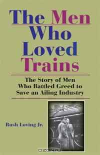The Men Who Loved Trains: The Story of Men Who Battled Greed to Save an Ailing Industry (Railroads Past and Present)