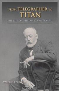 From Telegrapher to Titan: The Life of William C. Van Horne