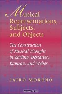 Musical Representations, Subjects, and Objects: The Construction Of Musical Thought In Zarlino, Descartes, Rameau, And Weber (Musical Meaning and Interpretation)