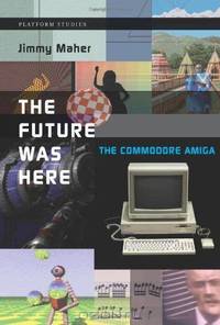 The Future Was Here: The Commodore Amiga (Platform Studies)
