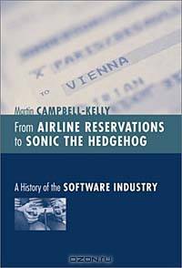 From Airline Reservations to Sonic the Hedgehog : A History of the Software Industry (History of Computing)