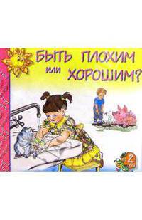 Быть плохим или хорошим?: Для детей от 2-х лет
