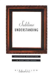 Sublime Understanding: Aesthetic Reflection in Kant and Hegel