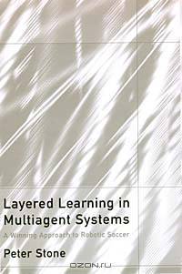 Layered Learning in Multiagent Systems: A Winning Approach to Robotic Soccer (Intelligent Robotics and Autonomous Agents)