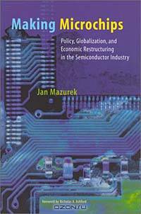 Making Microchips: Policy, Globalization, and Economic Restructuring in the Semiconductor Industry (Urban and Industrial Environments)