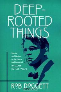 Deep-rooted Things: Empire And Nation in the Poetry And Drama of William Butler Yeats