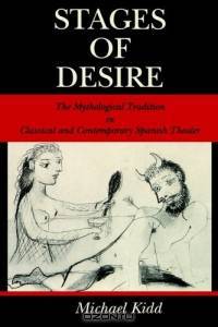 Stages Of Desire: The Mythological Tradition In Classical And Contemporary Spanish Theater