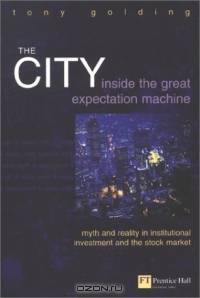 The City: Inside the Great Expectation Machine : Myth and Reality in Institutional Investment and the Stock Market