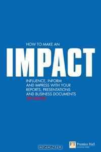 How to make an IMPACT: Influence, inform and impress with your reports, presentations and business documents (Financial Times Series)