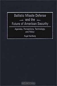 Ballistic Missile Defense and the Future of American Security: Agendas, Perceptions, Technology, and Policy
