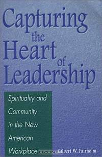 Capturing the Heart of Leadership : Spirituality and Community in the New American Workplace