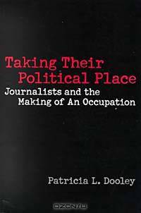 Taking Their Political Place : Journalists and the Making of An Occupation