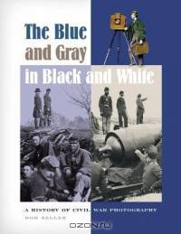 The Blue and Gray in Black and White : A History of Civil War Photography
