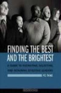 Finding the Best and the Brightest : A Guide to Recruiting, Selecting, and Retaining Effective Leaders