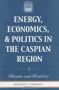 Energy, Economics, and Politics in the Caspian Region: Dreams and Realities