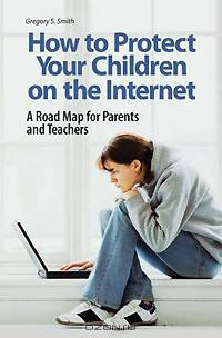 How to Protect Your Children on the Internet: A Road Map for Parents and Teachers