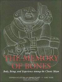 The Memory of Bones: Body, Being, and Experience among the Classic Maya