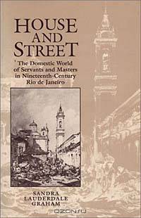 House and Street : The Domestic World of Servants and Masters in Nineteenth-Century Rio de Janeiro