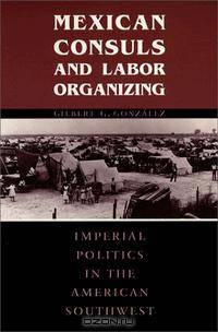 Mexican Consuls and Labor Organizing : Imperial Politics in the American Southwest (Center for Mexican American Studies)
