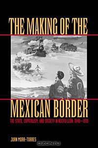 The Making of the Mexican Border : The State, Capitalism, and Society in Nuevo Len, 1848-1910
