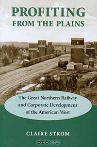 Profiting from the Plains: The Great Northern Railway and Corporate Development of the American West