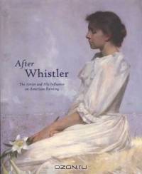 After Whistler: The Artist and His Influence on American Painting