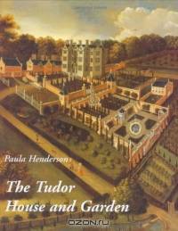 The Tudor House and Garden : Architecture and Landscape in the Sixteenth and Early Seventeenth Centuries