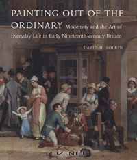 Painting out of the Ordinary: Modernity and the Art of Everday Life in Early Nineteenth-Century England (Paul Mellon Centre for Studies in Britis)