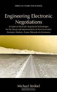 Engineering Electronic Negotiations: A Guide to Electronic Negotiation Technologies for the Design Implementation of Next-Generation Electronic Markets - Future Silkroads of Ecommerce (Plenum Series in Computer Science.)