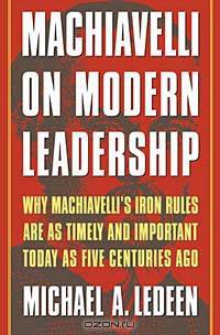 Machiavelli on Modern Leadership : Why Machiavelli