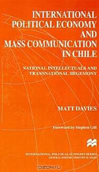 International Political Economy and Mass Communication in Chile : National Intellectuals and Transnational Hegemony (International Political Economy Series)
