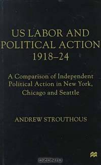 Us Labour and Political Action, 1918-24: A Comparison of Independent Political Action in New York, Chicago, and Seattle