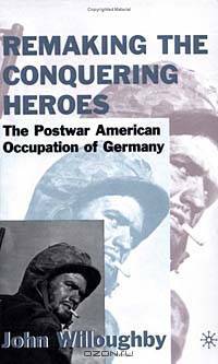 Remaking the Conquering Heroes: The Social and Geopolitical Impact of the Post-War American Occupation of Germany