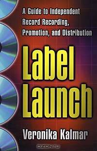 Label Launch: A Guide to Independent Record Recording, Promotion, and Distribution